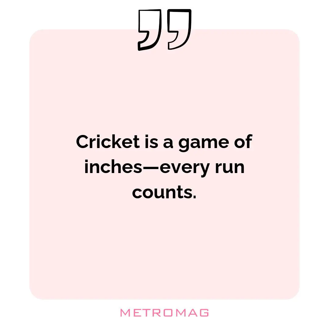 Cricket is a game of inches—every run counts.