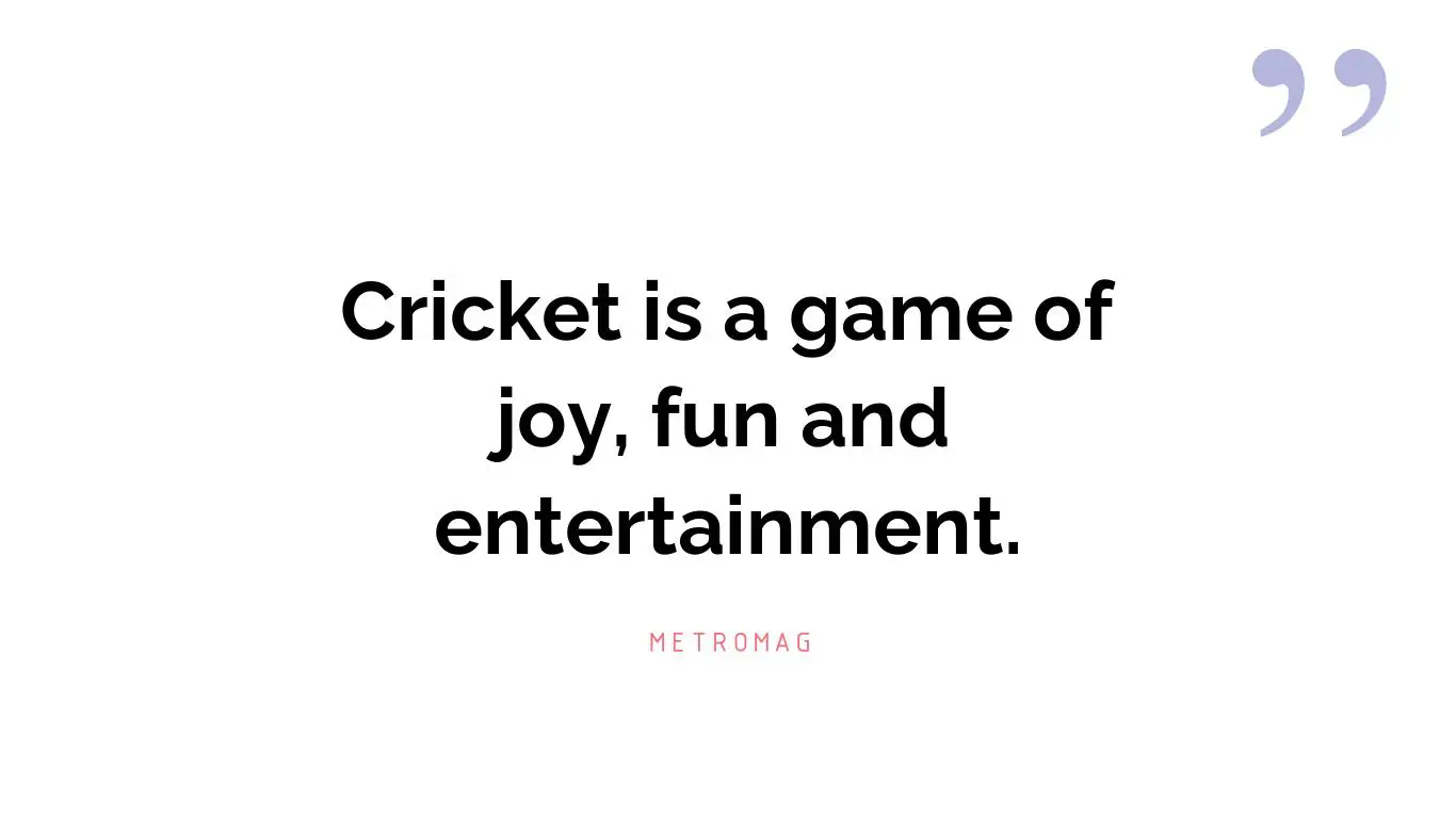 Cricket is a game of joy, fun and entertainment.