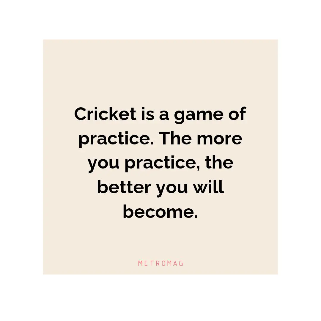 Cricket is a game of practice. The more you practice, the better you will become.