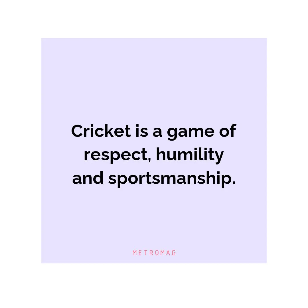 Cricket is a game of respect, humility and sportsmanship.