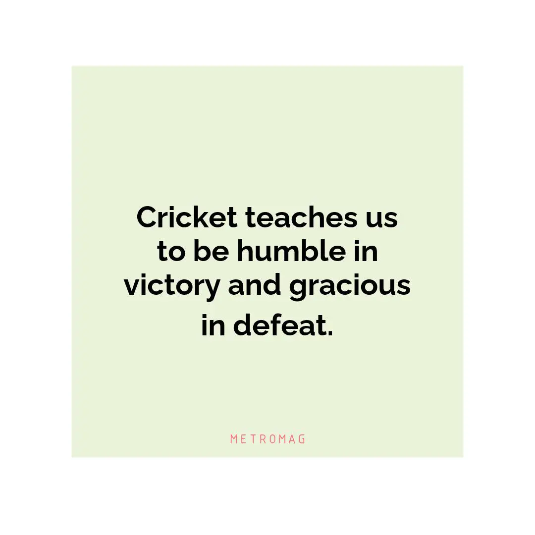 Cricket teaches us to be humble in victory and gracious in defeat.