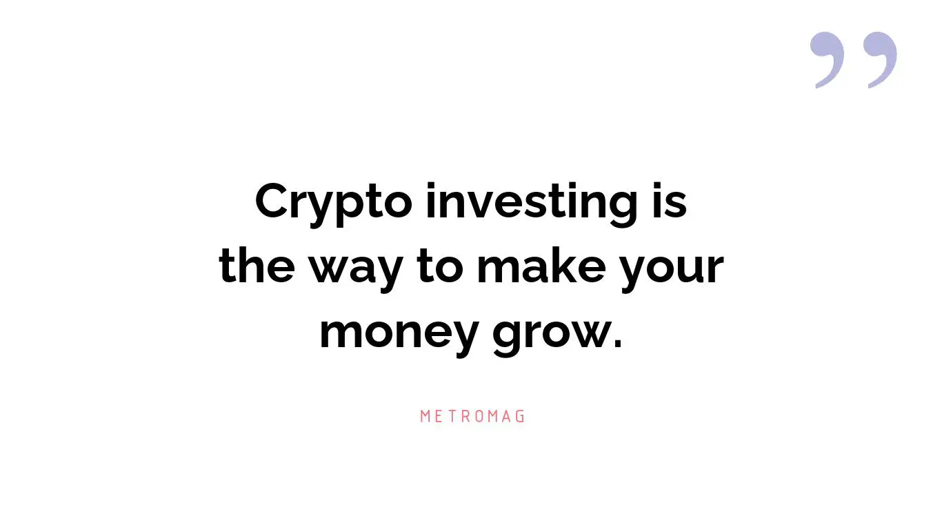 Crypto investing is the way to make your money grow.