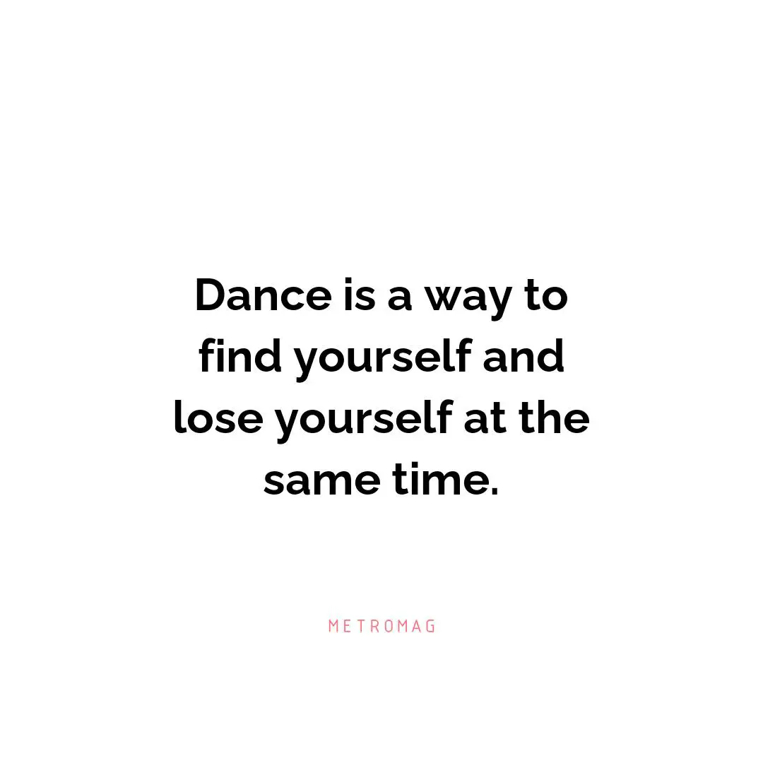 Dance is a way to find yourself and lose yourself at the same time.