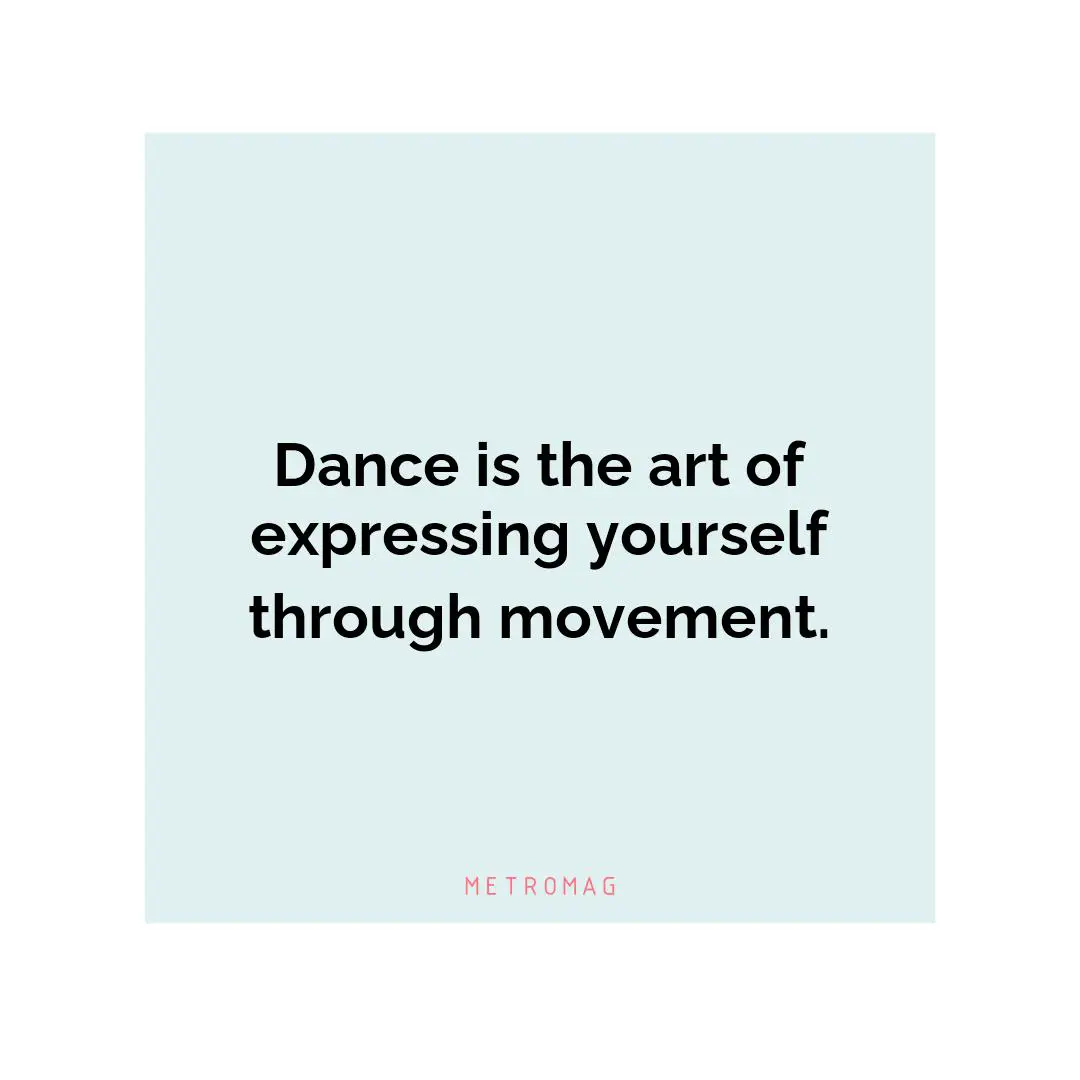 Dance is the art of expressing yourself through movement.