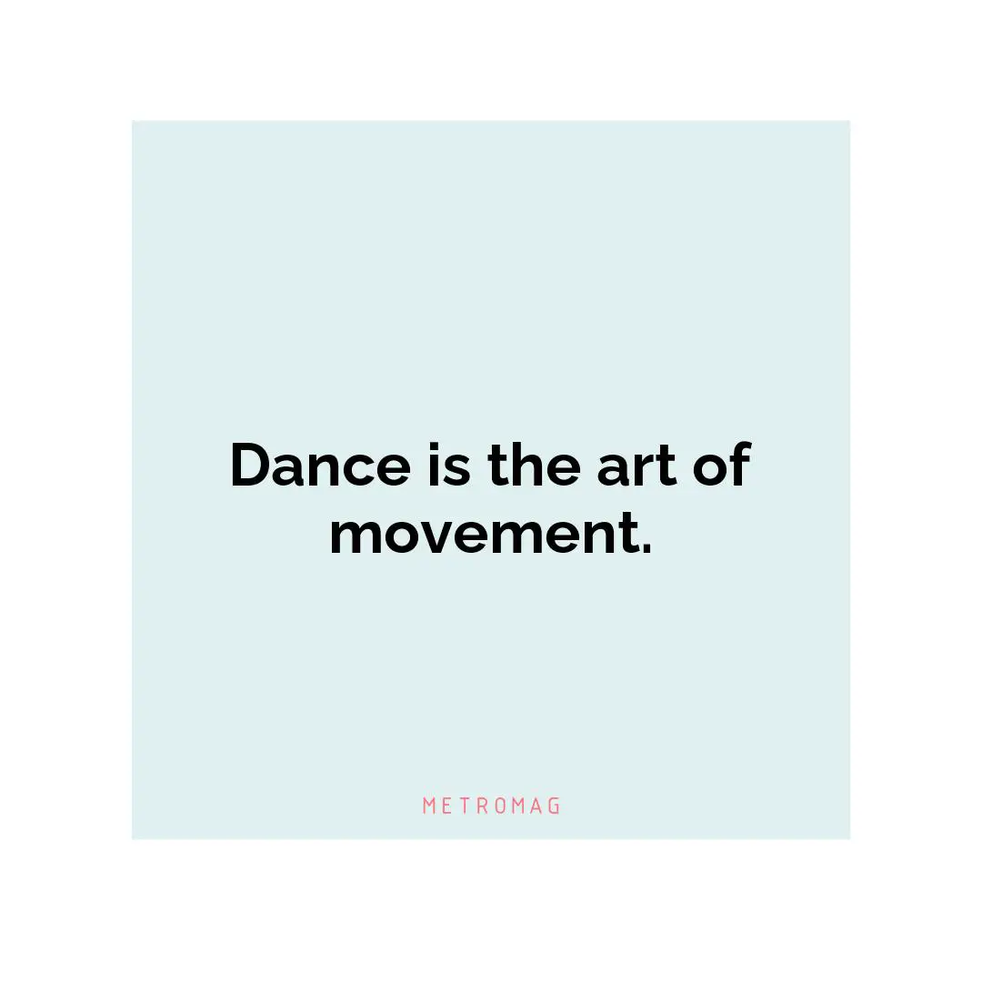 Dance is the art of movement.