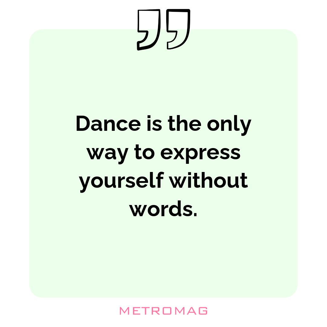 Dance is the only way to express yourself without words.