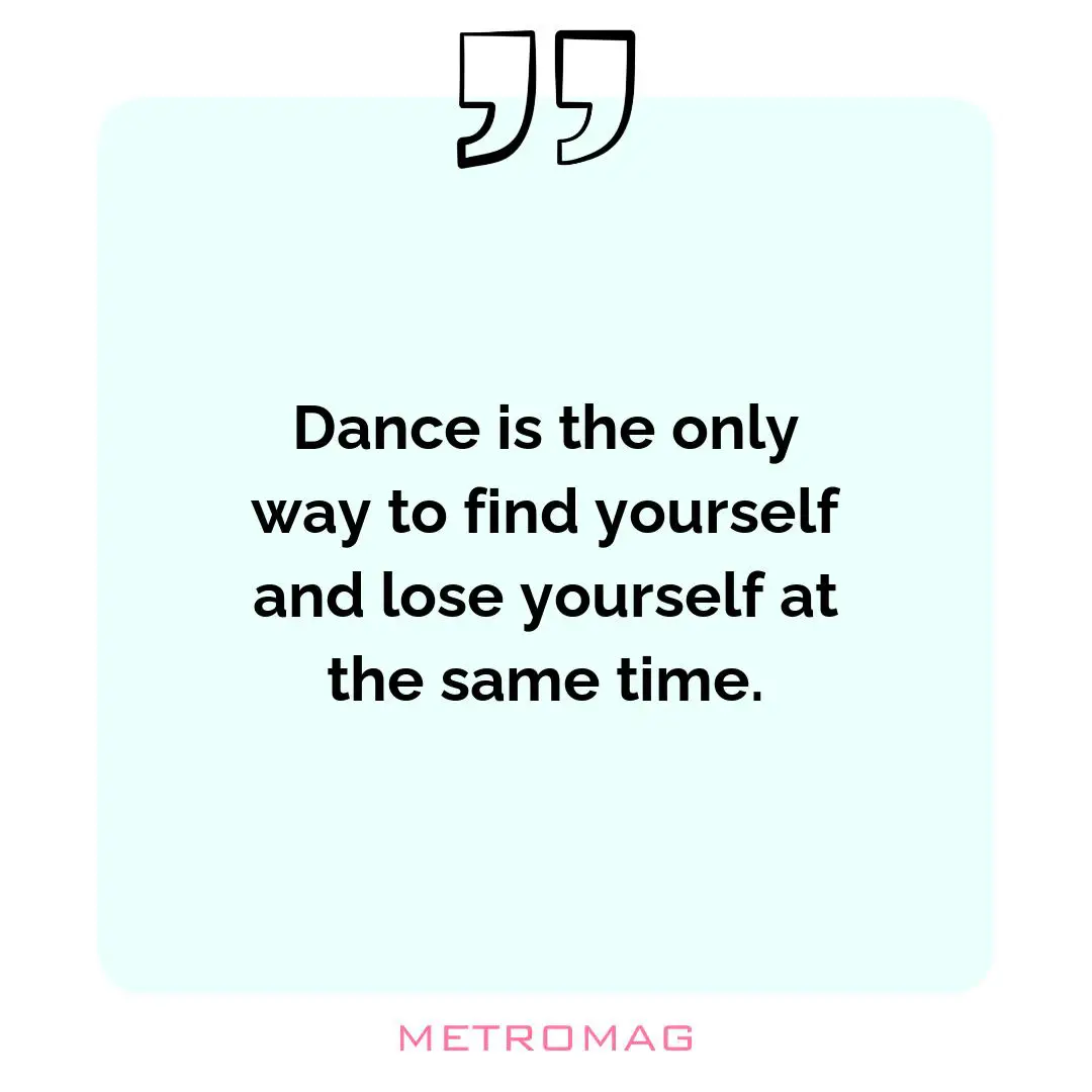 Dance is the only way to find yourself and lose yourself at the same time.