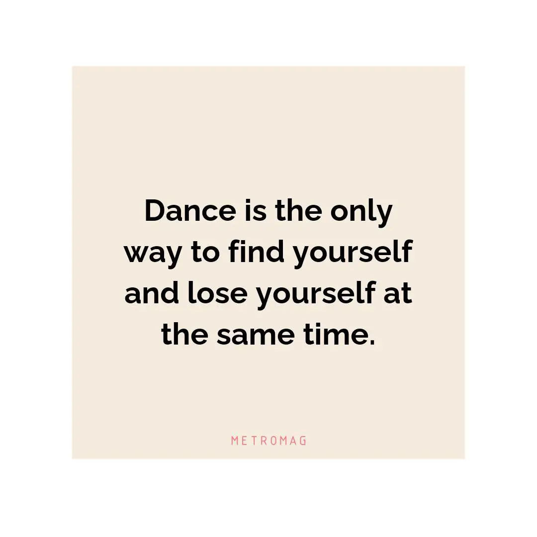 Dance is the only way to find yourself and lose yourself at the same time.