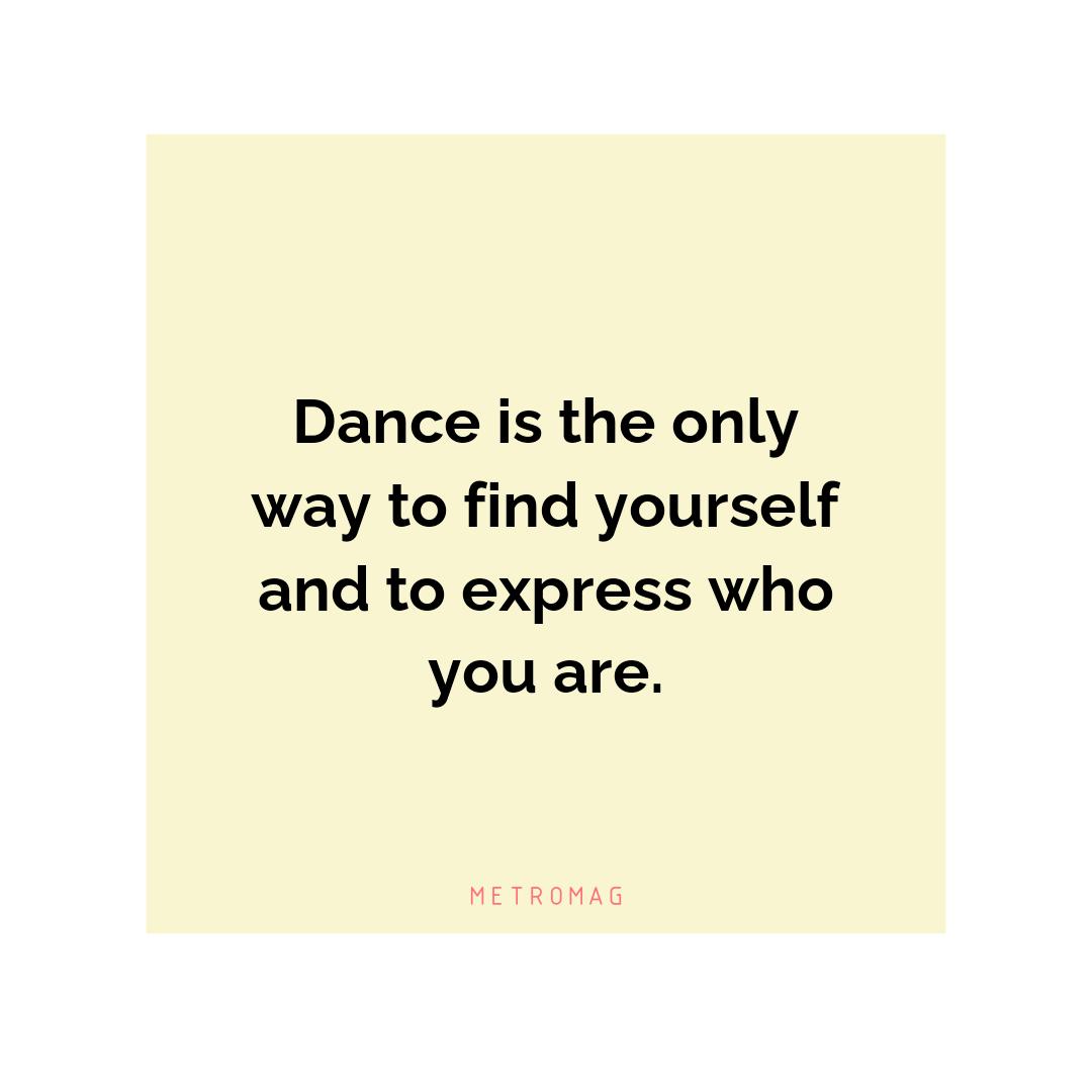 Dance is the only way to find yourself and to express who you are.