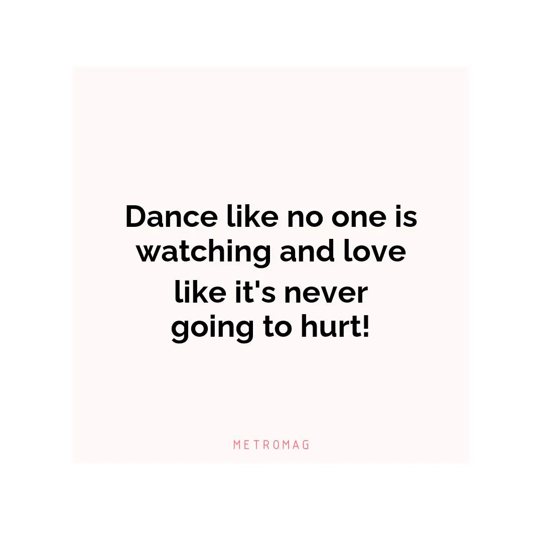 Dance like no one is watching and love like it's never going to hurt!