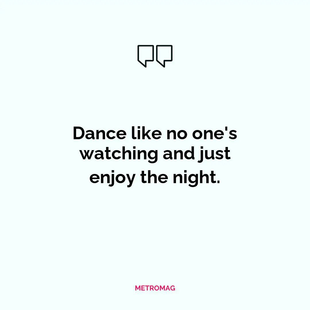 Dance like no one's watching and just enjoy the night.