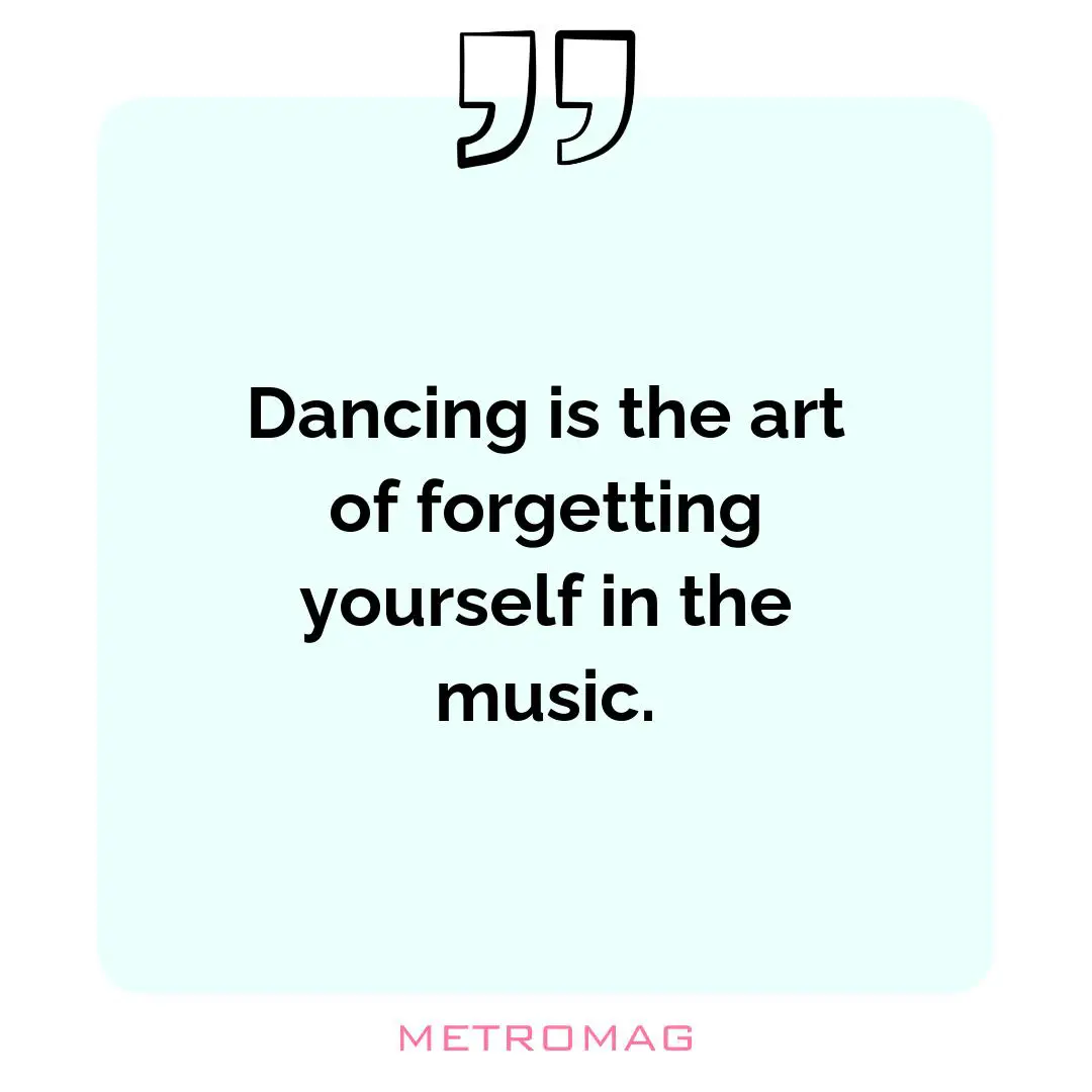 Dancing is the art of forgetting yourself in the music.