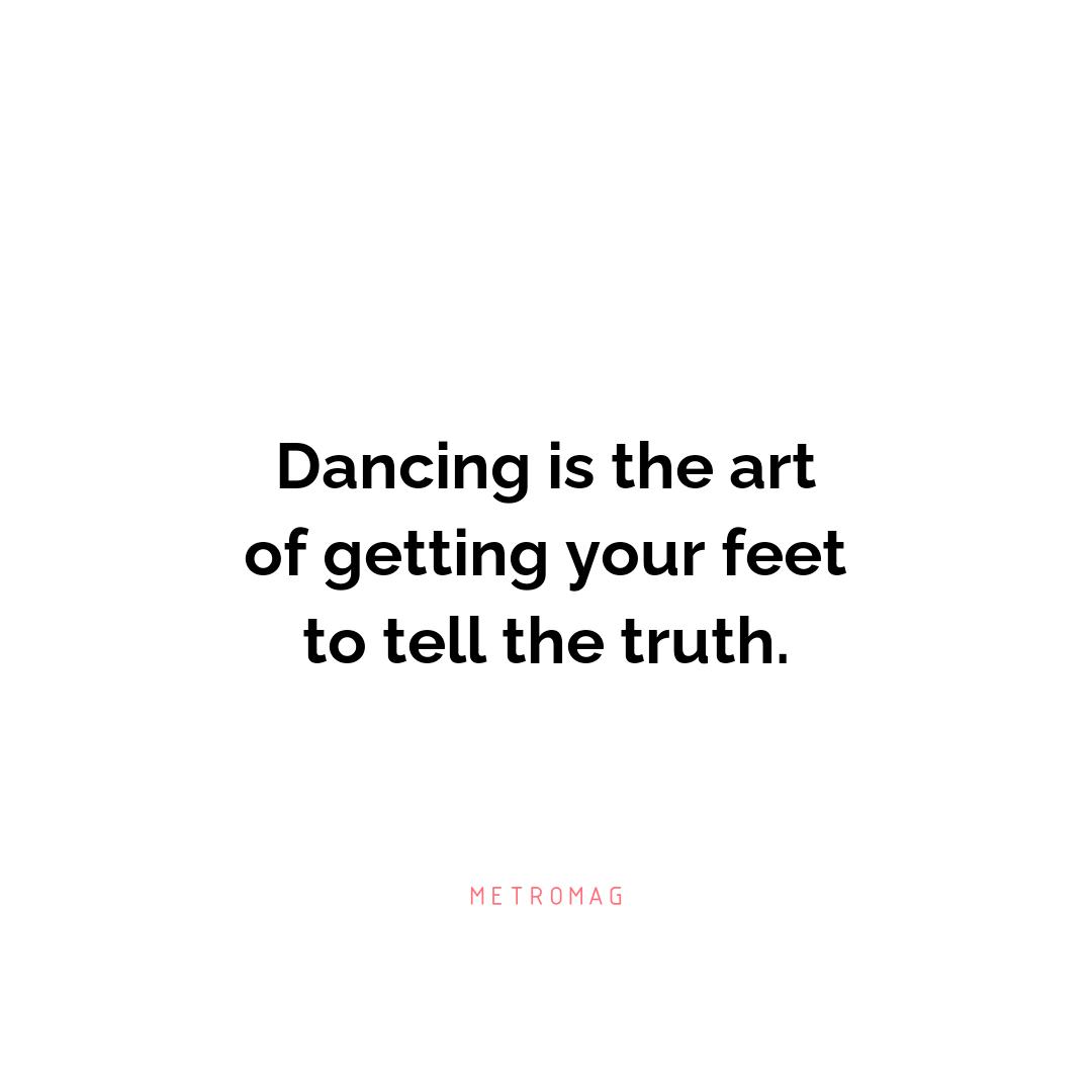 Dancing is the art of getting your feet to tell the truth.