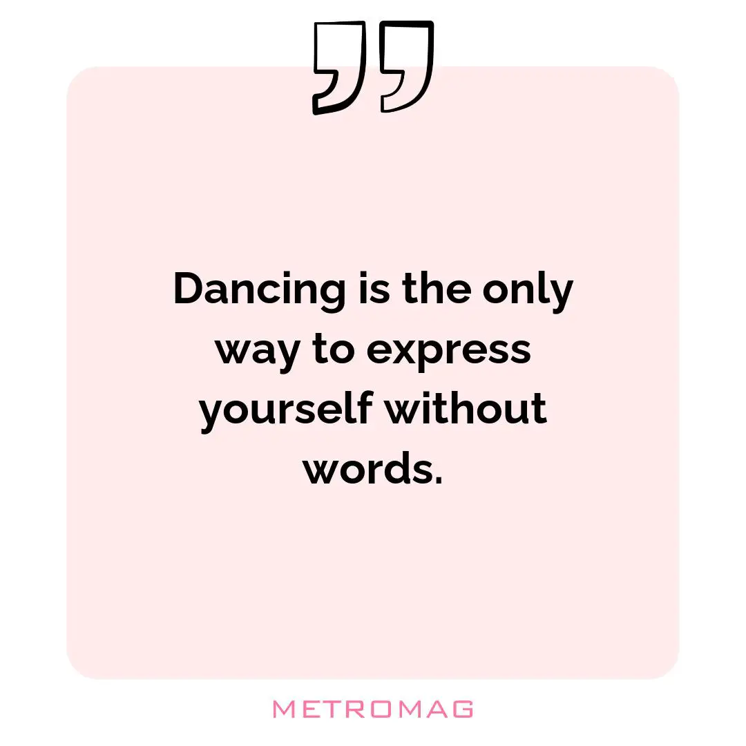 Dancing is the only way to express yourself without words.