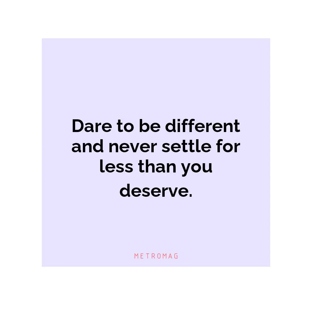 Dare to be different and never settle for less than you deserve.