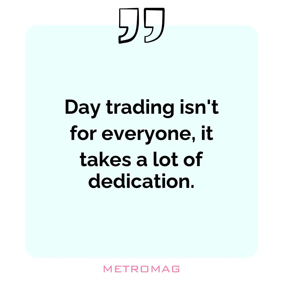 Day trading isn't for everyone, it takes a lot of dedication.