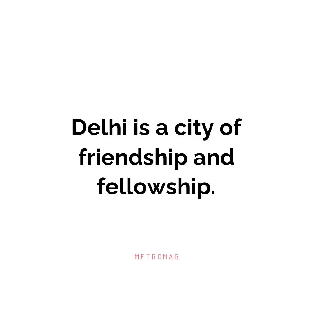 Delhi is a city of friendship and fellowship.