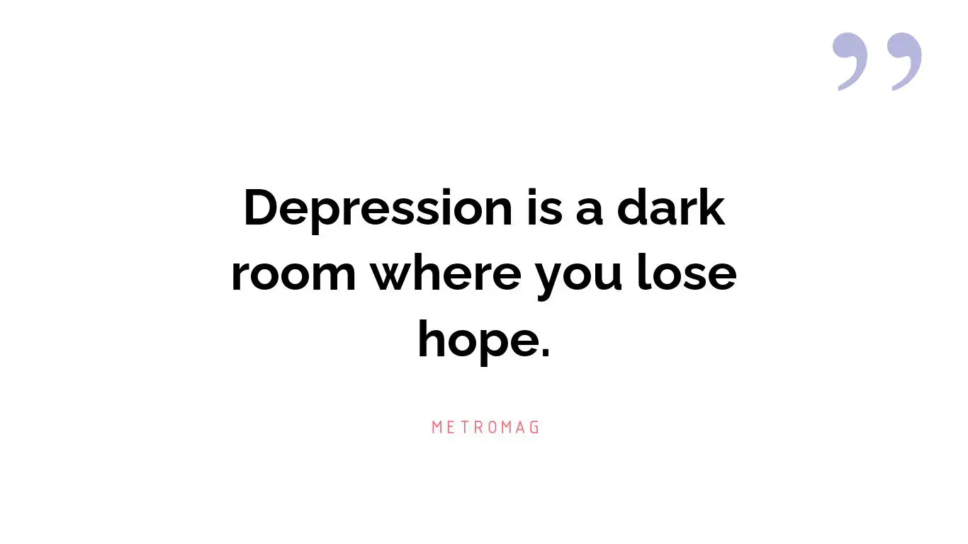 Depression is a dark room where you lose hope.