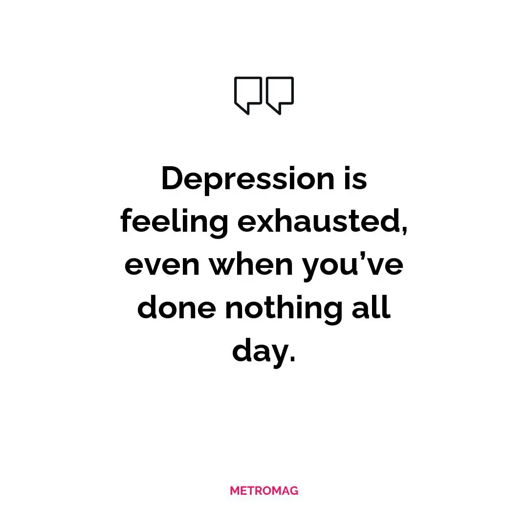 Depression is feeling exhausted, even when you’ve done nothing all day.