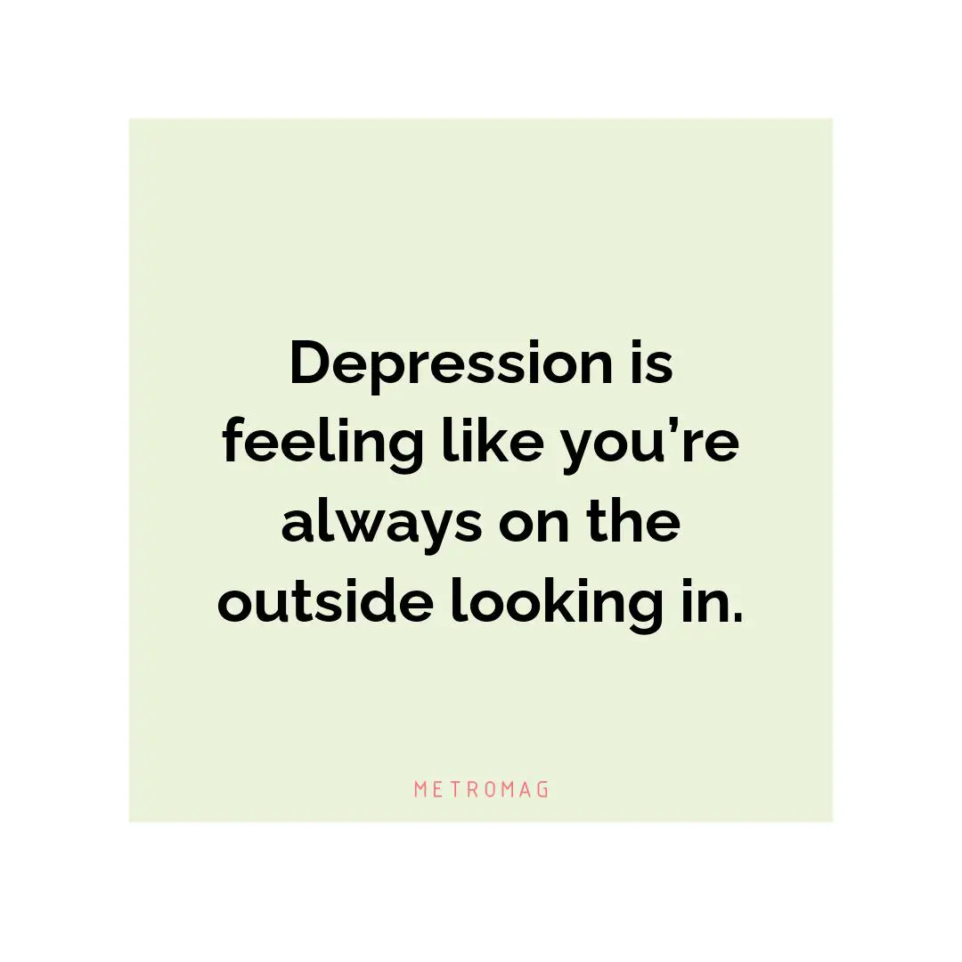 Depression is feeling like you’re always on the outside looking in.