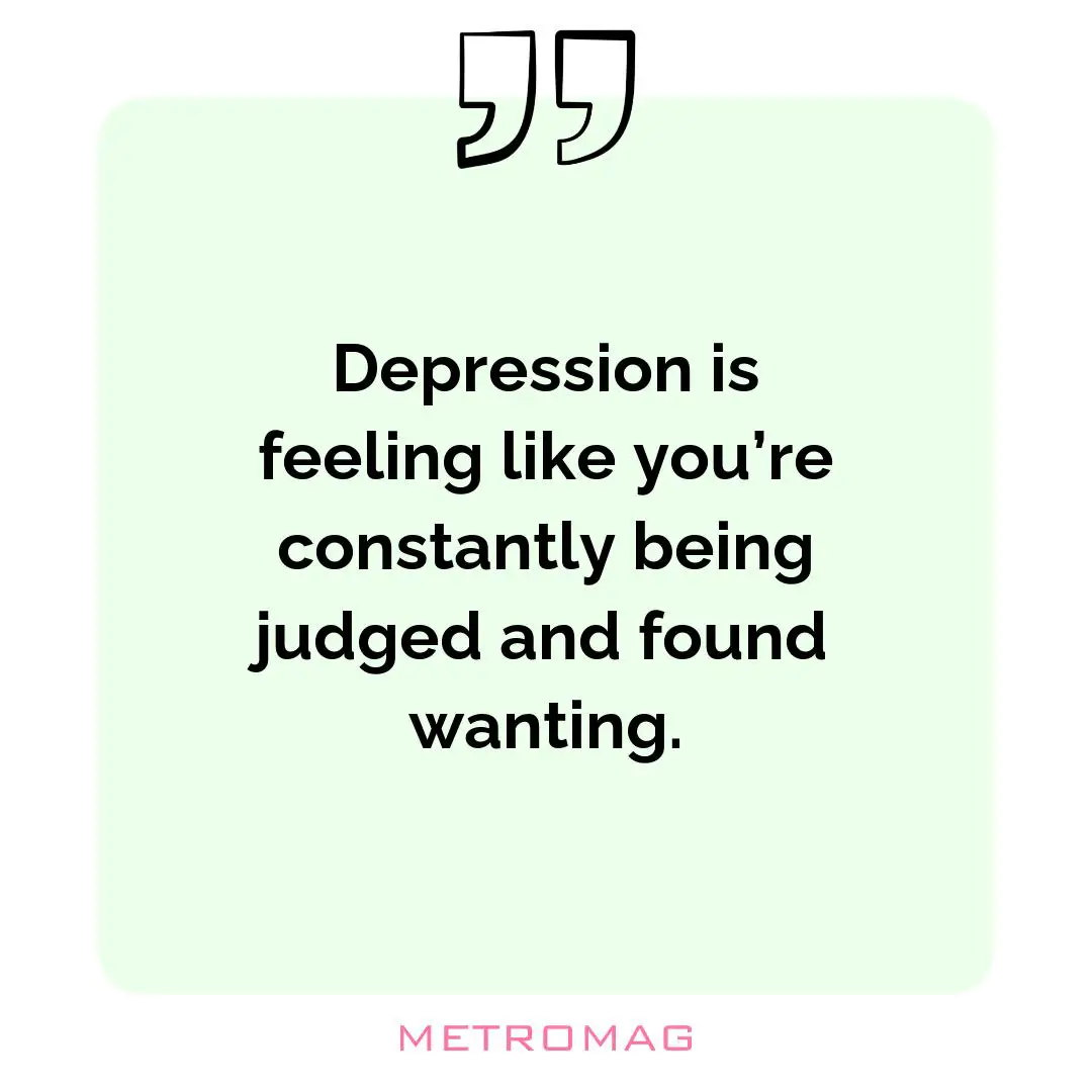 Depression is feeling like you’re constantly being judged and found wanting.