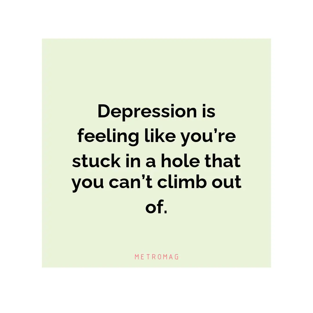 Depression is feeling like you’re stuck in a hole that you can’t climb out of.