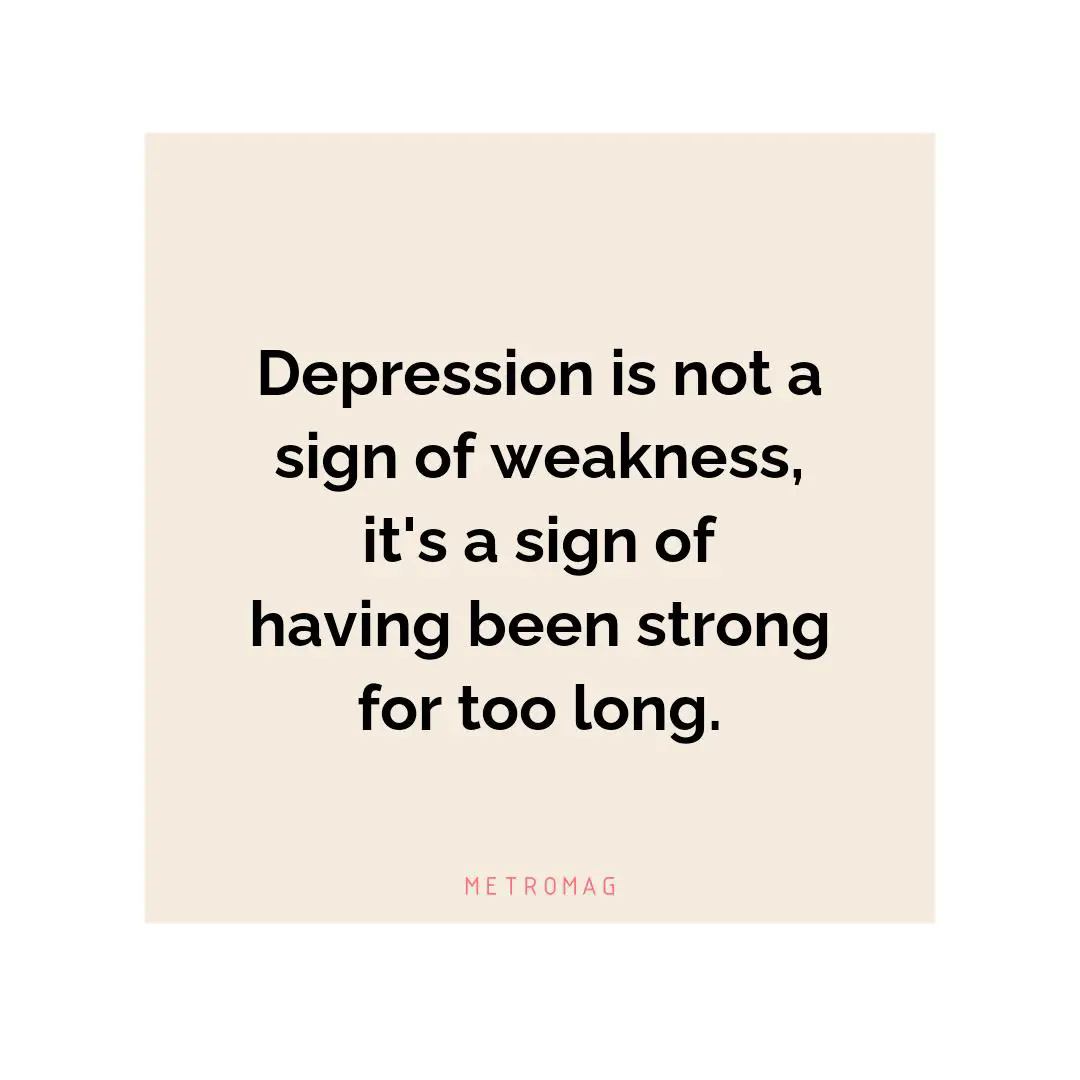 Depression is not a sign of weakness, it's a sign of having been strong for too long.