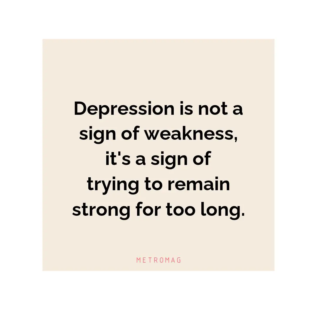 Depression is not a sign of weakness, it's a sign of trying to remain strong for too long.
