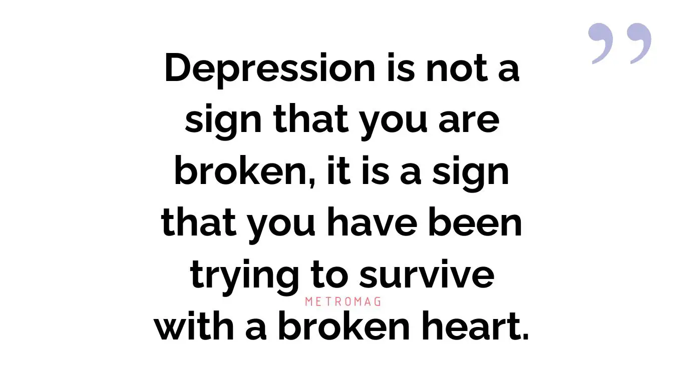 Depression is not a sign that you are broken, it is a sign that you have been trying to survive with a broken heart.