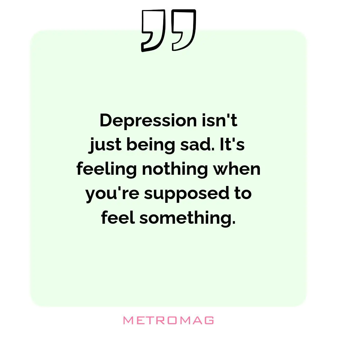 Depression isn't just being sad. It's feeling nothing when you're supposed to feel something.