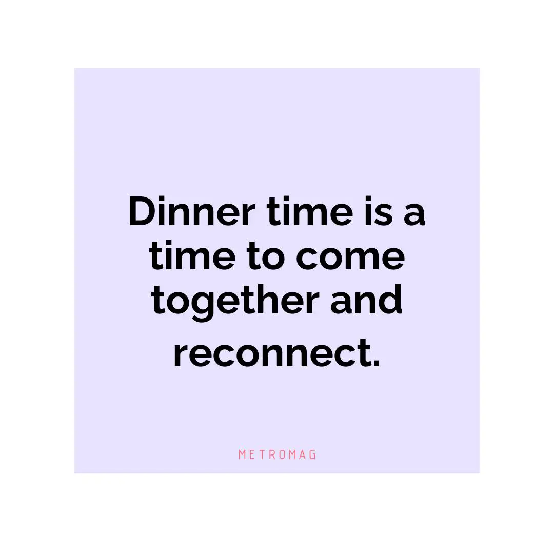 Dinner time is a time to come together and reconnect.