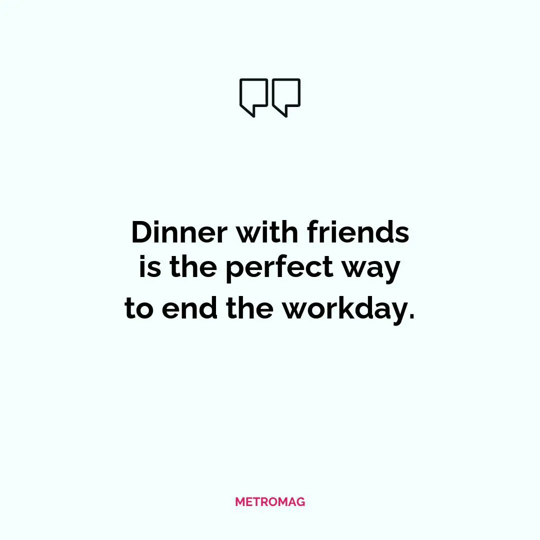 Dinner with friends is the perfect way to end the workday.