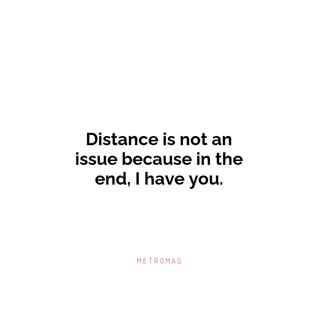 Distance is not an issue because in the end, I have you.