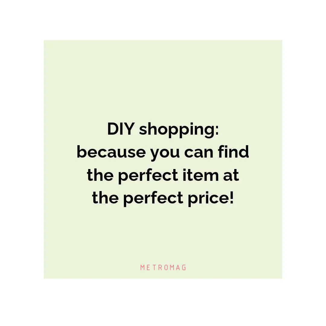 DIY shopping: because you can find the perfect item at the perfect price!