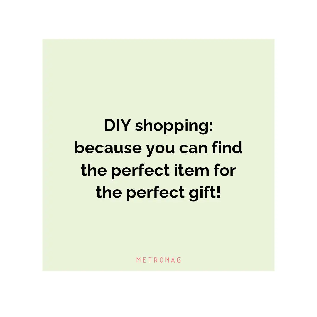 DIY shopping: because you can find the perfect item for the perfect gift!