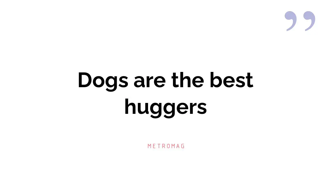 Dogs are the best huggers