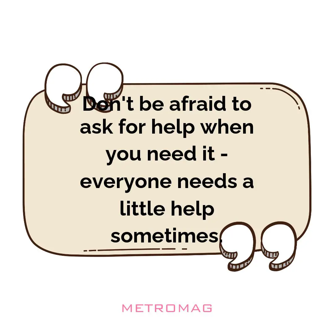 Don't be afraid to ask for help when you need it - everyone needs a little help sometimes.