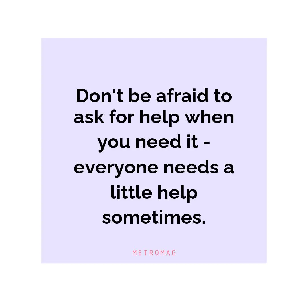 Don't be afraid to ask for help when you need it - everyone needs a little help sometimes.