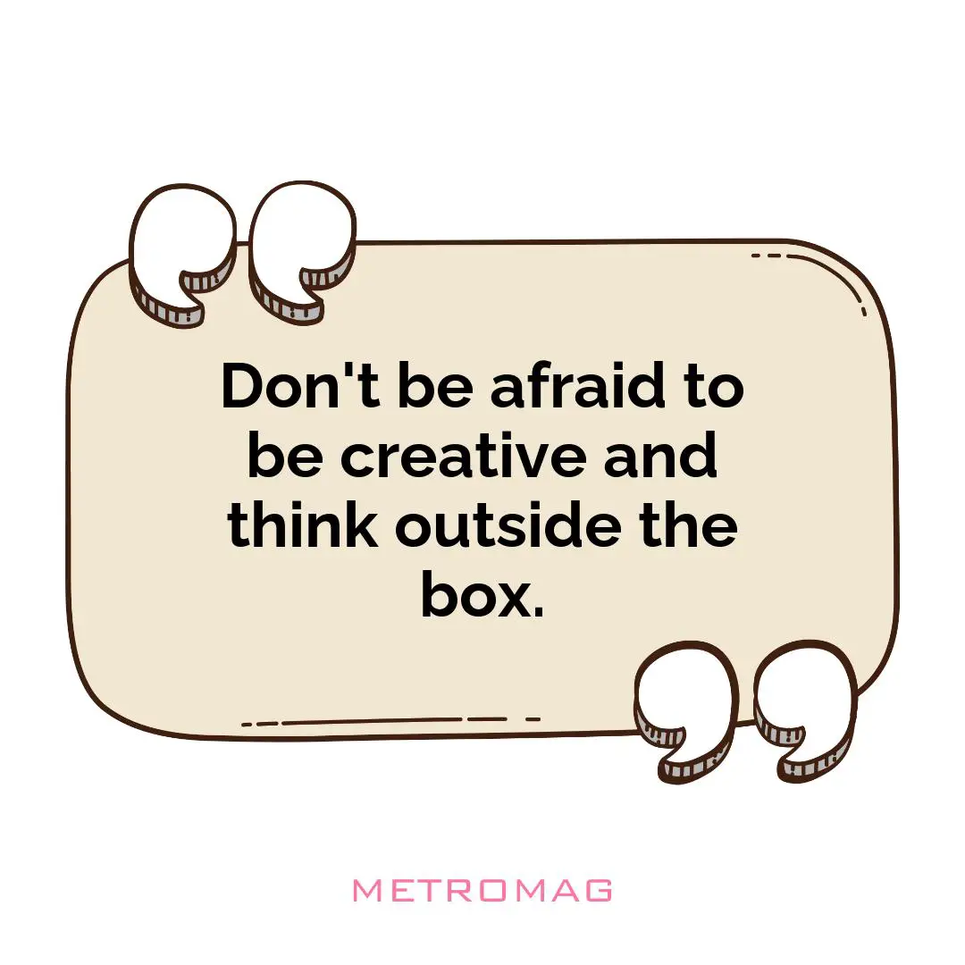 Don't be afraid to be creative and think outside the box.