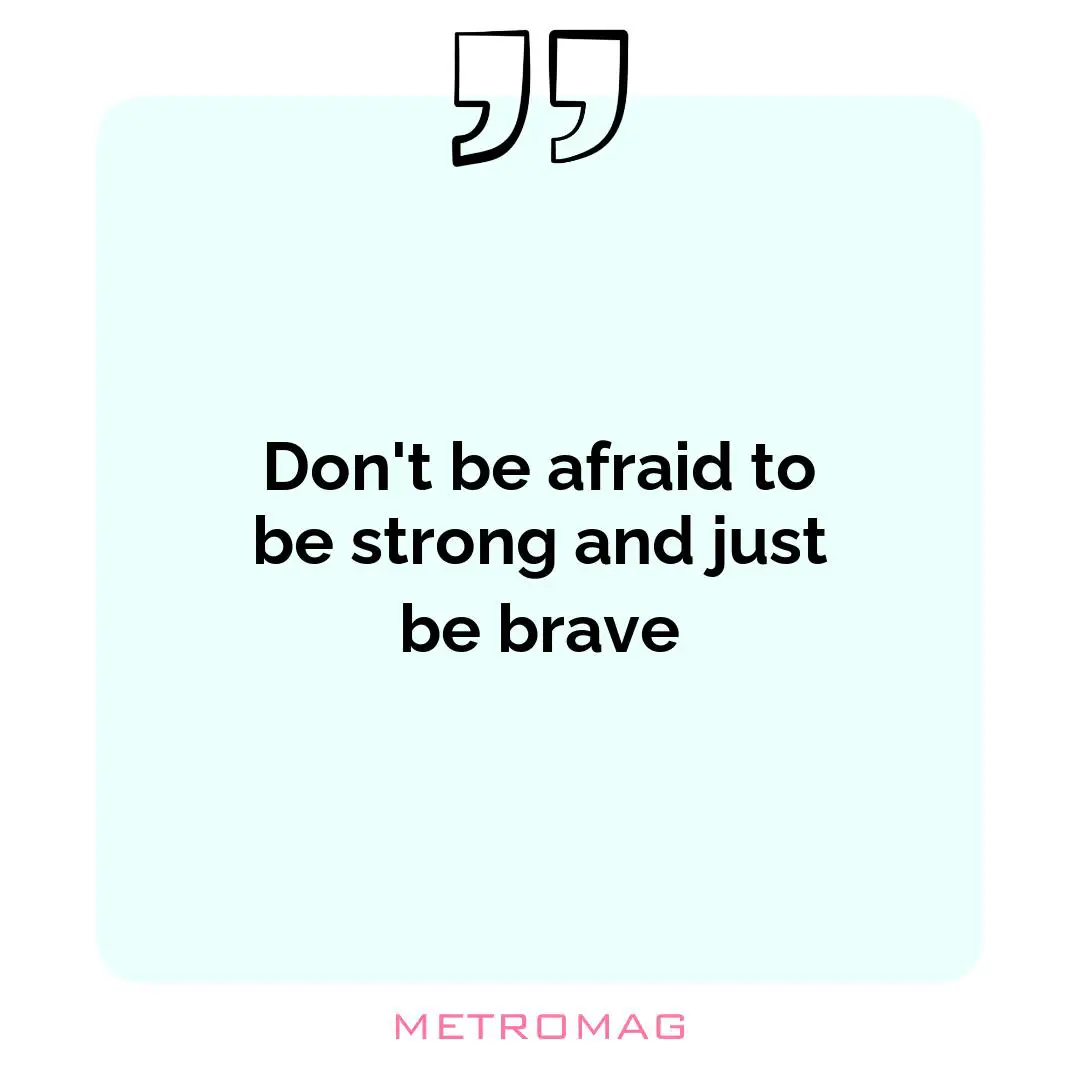 Don't be afraid to be strong and just be brave