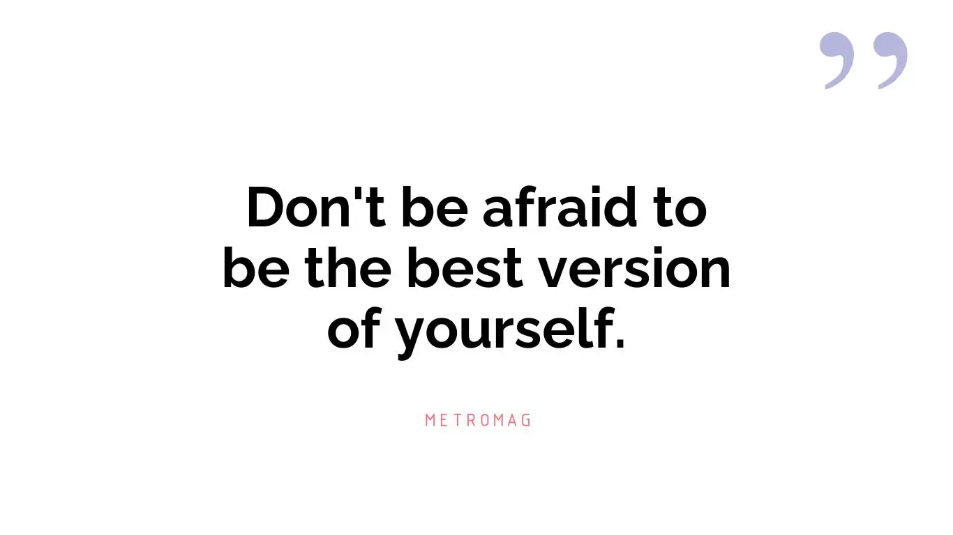 Don't be afraid to be the best version of yourself.