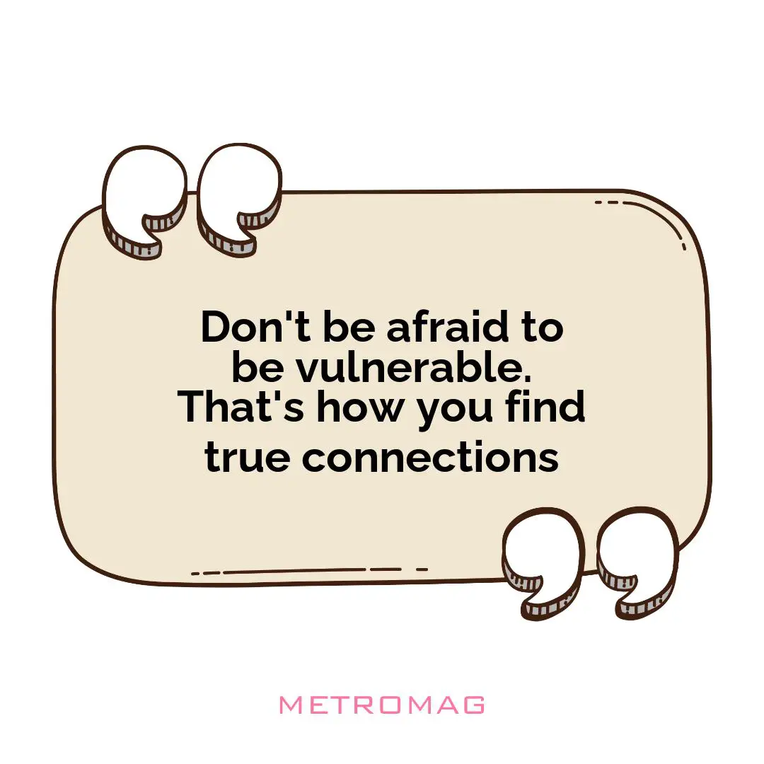 Don't be afraid to be vulnerable. That's how you find true connections