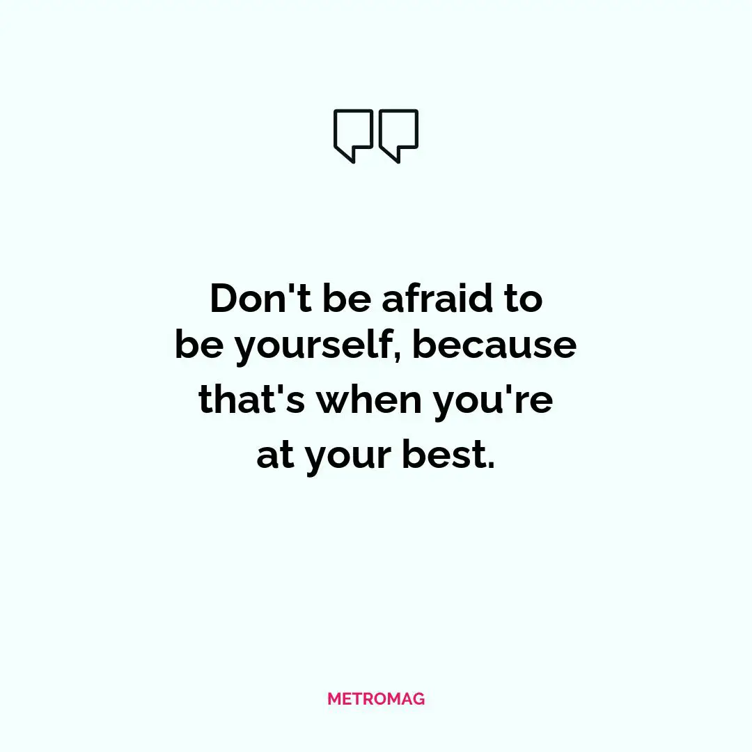 Don't be afraid to be yourself, because that's when you're at your best.