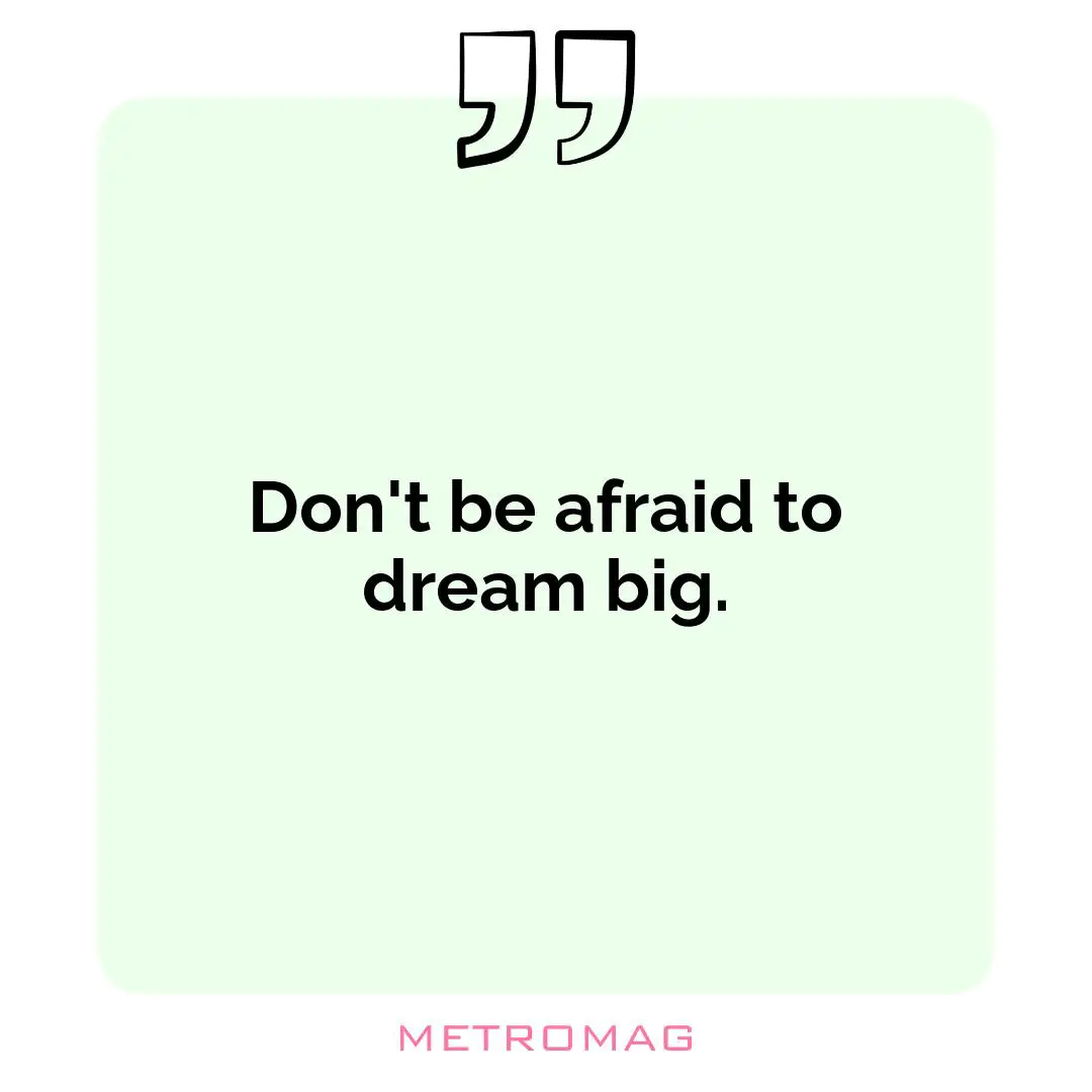 Don't be afraid to dream big.