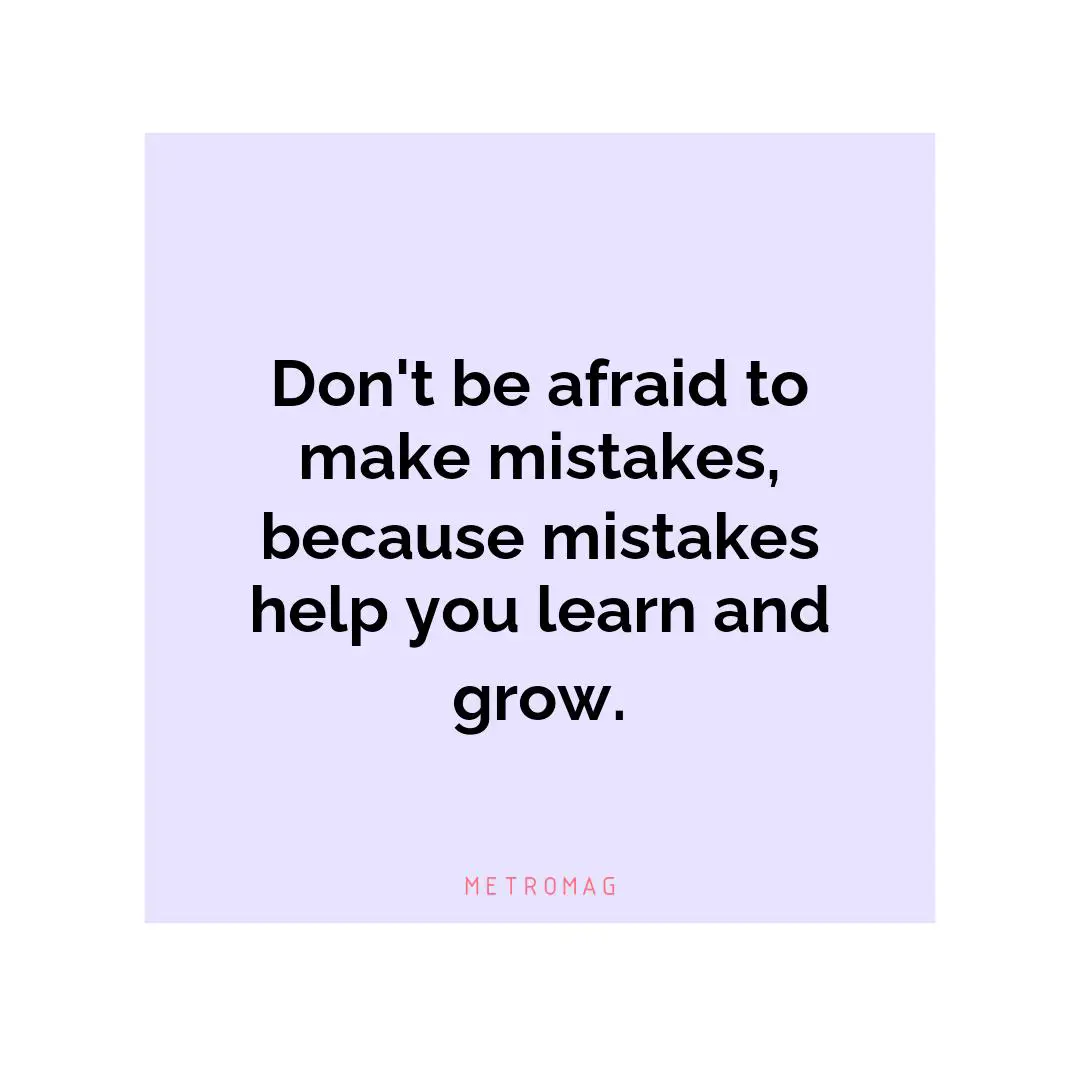 Don't be afraid to make mistakes, because mistakes help you learn and grow.