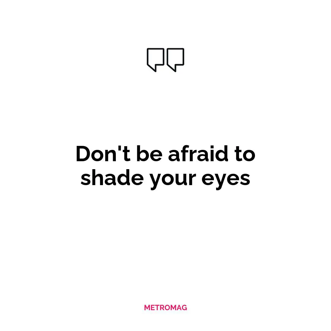 Don't be afraid to shade your eyes