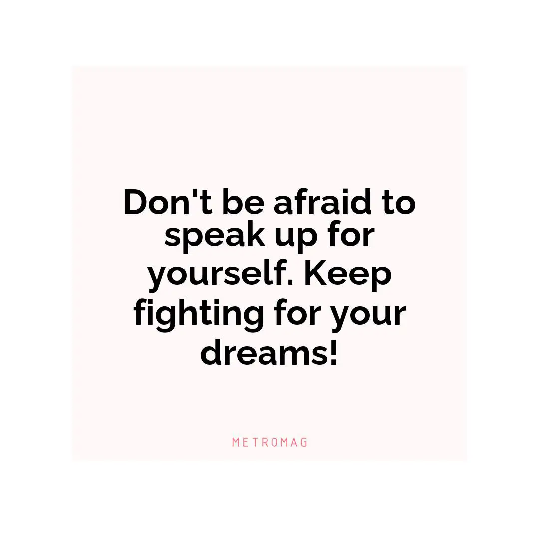 Don't be afraid to speak up for yourself. Keep fighting for your dreams!