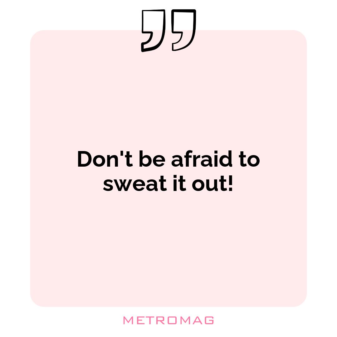 Don't be afraid to sweat it out!
