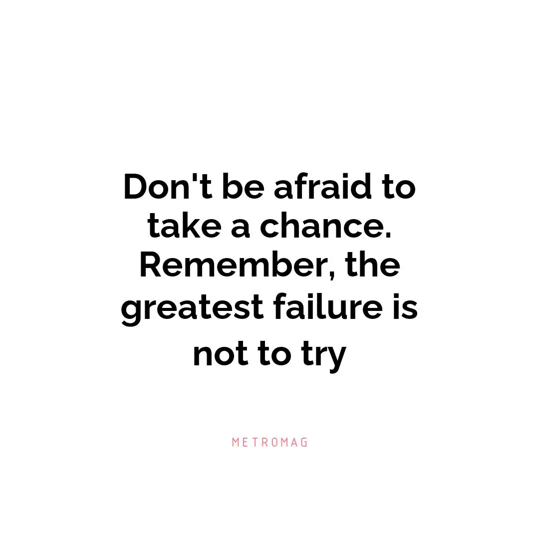 Don't be afraid to take a chance. Remember, the greatest failure is not to try