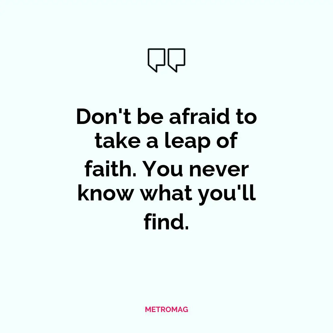 Don't be afraid to take a leap of faith. You never know what you'll find.